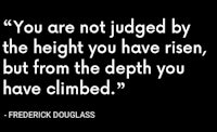 you are not judged by the height you have risen, but from the depth you have climbed - frederick douglas